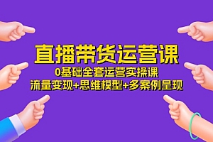 直播带货运营课,0基础全套运营实操 流量变现+思维模型+多案例呈现(34节)