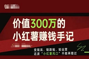 价值300万的小红书赚钱手记,变现高、链路短、轻运营,这波“小红薯风口”不能再错过