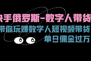 (11553期)快手俄罗斯-数字人带货,带你玩赚数字人短视频带货,单日佣金过万