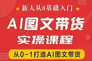新人从0基础入门,抖音AI图文带货实操课程,从0-1打造AI图文带货