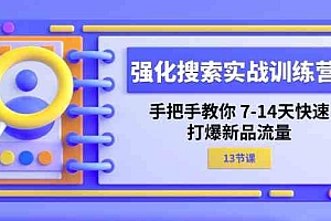 强化搜索实战训练营,手把手教你7-14天快速打爆新品流量(13节课)