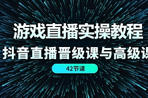 游戏直播实操教程,抖音直播晋级课与高级课(42节)