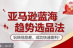 【训练营】亚马逊蓝海趋势选品法,玩转信息差,成功快速套利