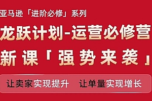 亚马逊进阶必修系列,龙跃计划-运营必修营新课,让卖家实现提升 让单量实现增长