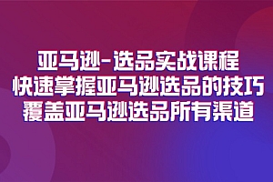 (11620期)亚马逊-选品实战课程,快速掌握亚马逊选品的技巧,覆盖亚马逊选品所有渠道