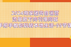 (11655期)2024商家团购-自运营流量新方向引爆同城,手把手教你玩转本地生活-55节课