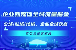 企业新媒体全域流量掘金:公域/私域/地域 企业全域获客 百亿流量收割器