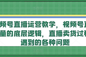 视频号直播运营教学,视频号直播流量的底层逻辑,直播卖货过程中遇到的各种问题