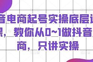 抖音电商起号实操底层逻辑课,教你从0~1做抖音电商,只讲实操