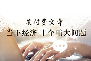 某付费文章《当下经济 十个重大问题》覆盖了大家关心的全部经济类话题