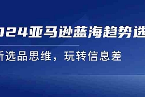 2024亚马逊蓝海趋势选法,全新选品思维,玩转信息差