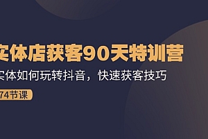 (11719期)实体店获客90天特训营:实体如何玩转抖音,快速获客技巧(74节)