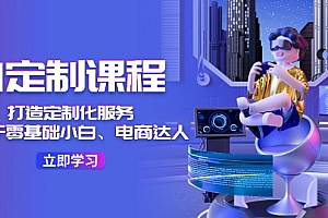 (11730期)AI-定制课程,打造 定制化服务(针对于零基础小白、电商达人)36节课