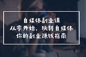 (11725期)自媒体-副业课,从0开始,玩转自媒体——你的副业赚钱指南(58节课)