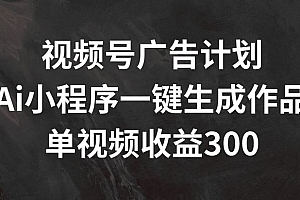 视频号广告计划,AI小程序一键生成作品, 单视频收益300+【揭秘】