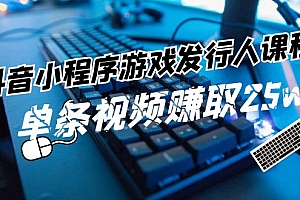 (11765期)抖音小程序-游戏发行人课程:带你玩转游戏任务变现,单条视频赚取25w