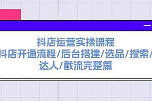 抖店运营实操课程:抖店开通流程/后台搭建/选品/搜索/达人/截流完整篇
