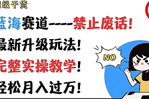 超级干货,蓝海赛道-禁止废话,最新升级玩法,完整实操教学,轻松月入过万【揭秘】