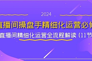 (11796期)直播间-操盘手精细化运营必修,直播间精细化运营全流程解读 (11节)