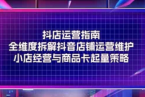 抖店运营指南,全维度拆解抖音店铺运营维护,小店经营与商品卡起量策略