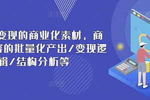 打造可变现的商业化素材,商业化内容的批量化产出/变现逻辑/结构分析等