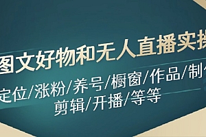 (11840期)图文好物和无人直播实操:定位/涨粉/养号/橱窗/作品/制作/剪辑/开播/等等