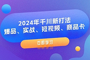 (11875期)2024年千川新打法:爆品、实战、短视频、商品卡(8节课)
