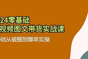 2024零基础短视频图文带货实战课:0基础从破圈到爆单实操(36节)
