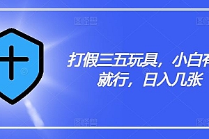 打假三五玩具,小白有手就行,日入几张【仅揭秘】