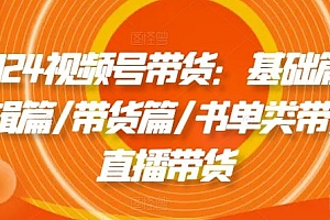 2024视频号带货:基础篇/剪辑篇/带货篇/书单类带货/直播带货
