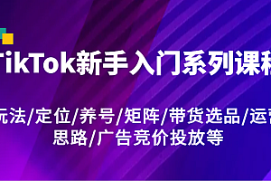 TikTok新手入门系列课程,玩法/定位/养号/矩阵/带货选品/运营思路/广告竞价投放等