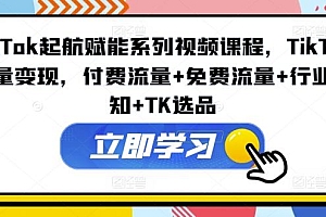 TikTok起航赋能系列视频课程,TikTok流量变现,付费流量+免费流量+行业认知+TK选品