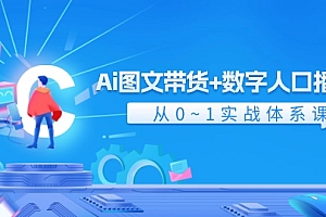 Ai图文带货+数字人口播带货,从0-1实战体系课(43节)