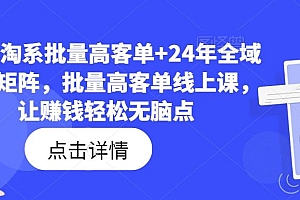 23年淘系批量高客单+24年全域电商矩阵,批量高客单线上课,让赚钱轻松无脑点
