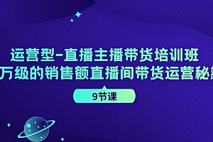 (11974期)运营型-直播主播带货培训班,千万级的销售额直播间带货运营秘籍(9节课)