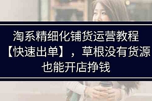 淘系精细化铺货运营教程,普通人没有货源也能快速开店出单挣钱(538节)
