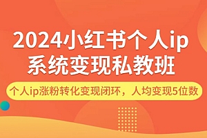 (12039期)2024小红书个人ip系统变现私教班,个人ip涨粉转化变现闭环,人均变现5位数