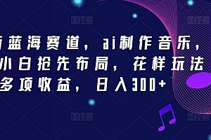 2024新蓝海赛道,ai制作音乐,新手小白抢先布局,花样玩法多项收益,日入300+【揭秘】