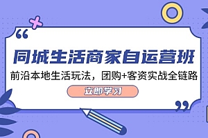 (12108期)同城生活商家自运营班,前沿本地生活玩法,团购+客资实战全链路-34节课