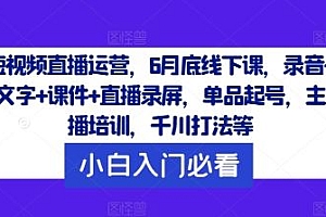 短视频直播运营,6月底线下课,录音+文字+课件+直播录屏,单品起号,主播培训,千川打法等