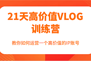 21天高价值VLOG训练营【第一期】,教你如何运营一个高价值的IP账号