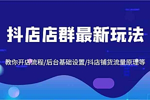 抖店店群最新玩法,教你开店流程/后台基础设置/抖店铺货流量原理等