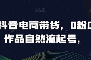 抖音电商带货,0粉0作品自然流起号,热销20多万人的抖音课程的经验分享