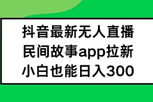 抖音无人直播,民间故事APP拉新,小白也能日入300+【揭秘】