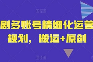 短剧多账号精细化运营和规划,搬运+原创