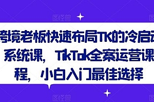 跨境老板快速布局TK的冷启动系统课,TikTok全案运营课程,小白入门最佳选择