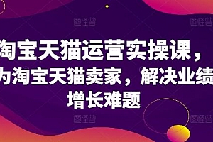 淘宝天猫运营实操课,为淘宝天猫卖家,解决业绩增长难题