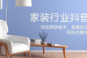 (12200期)家装抖音课:短视频获客术,直播成交秘籍,矩阵运营实战篇