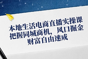 本地生活电商直播实操课,把握同城商机,风口掘金,财富自由速成