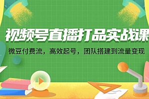 (12262期)视频号直播打品实战课:微 豆 付 费 流,高效起号,团队搭建到流量变现